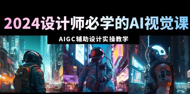 2024设计师必学的AI视觉课：AIGC辅助设计实操教学(66节课)-网赚项目平台