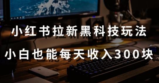 黑科技玩法之：小红书拉新，小白也能日入300元【操作视频教程+黑科技工具】【揭秘】-网赚项目平台