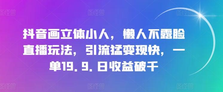 抖音画立体小人，懒人不露脸直播玩法，引流猛变现快，一单19.9.日收益破千【揭秘】-网赚项目平台