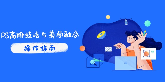PS高阶技法与美学融合：商业光效/调色逻辑拆解，抖音IP运营+AI修图实战-网赚项目平台