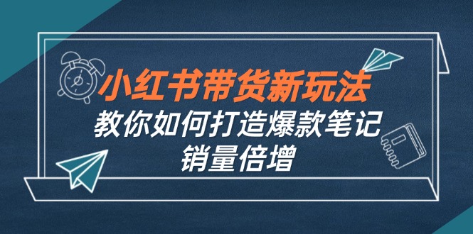 小红书带货新玩法【9月课程】教你如何打造爆款笔记，销量倍增(无水印-网赚项目平台