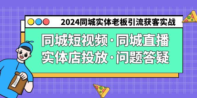 2024同城实体老板引流获客实操同城短视频·同城直播·实体店投放·问题答疑-网赚项目平台