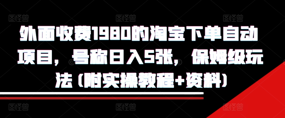 外面收费1980的淘宝下单自动项目，号称日入5张，保姆级玩法(附实操教程+资料)【揭秘】-网赚项目平台