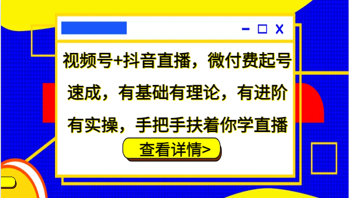 视频号+抖音直播，微付费起号速成，有基础有理论，有进阶有实操，手把手扶着你学直播-网赚项目平台