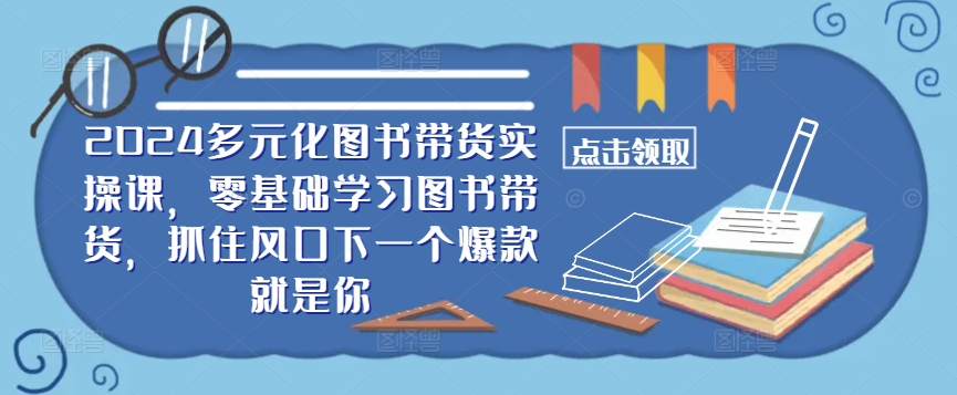 ​​2024多元化图书带货实操课，零基础学习图书带货，抓住风口下一个爆款就是你-网赚项目平台