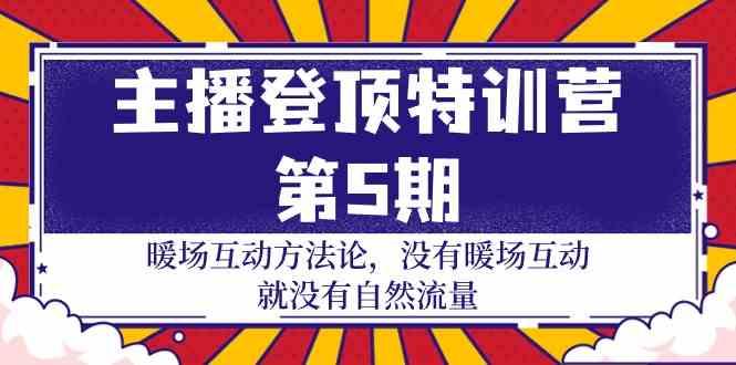 主播登顶特训营第5期：暖场互动方法论 没有暖场互动就没有自然流量(30节)-网赚项目平台