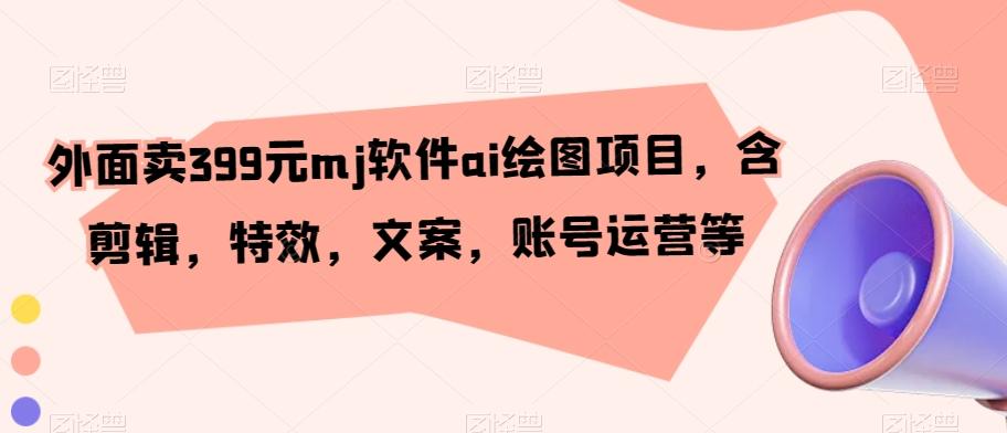 外面卖399元mj软件ai绘图项目，含剪辑，特效，文案，账号运营等-网赚项目平台