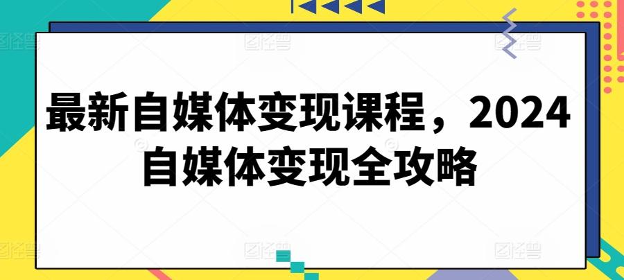 最新自媒体变现课程，2024自媒体变现全攻略-网赚项目平台