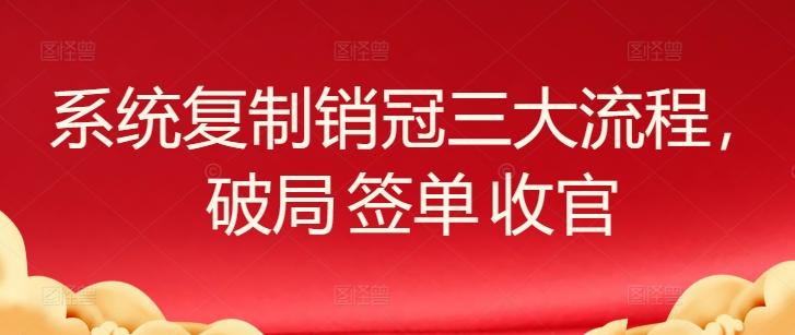 系统复制销冠三大流程，破局 签单 收官-网赚项目平台