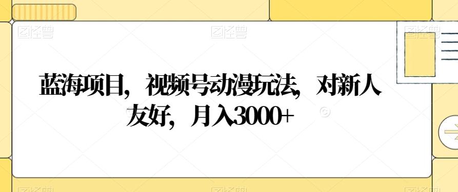 蓝海项目，视频号动漫玩法，对新人友好，月入3000+【揭秘】-网赚项目平台