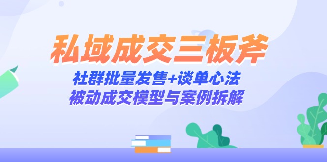 私域成交三板斧：社群批量发售+谈单心法，被动成交模型与案例拆解-网赚项目平台