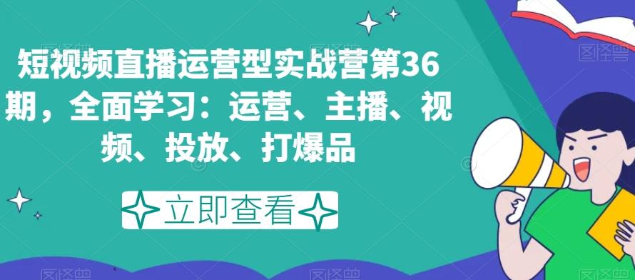 短视频直播运营型实战营第36期，全面学习：运营、主播、视频、投放、打爆品-网赚项目平台