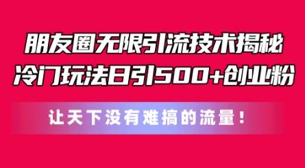 朋友圈无限引流技术，一个冷门玩法日引500+创业粉，让天下没有难搞的流量【揭秘】-网赚项目平台