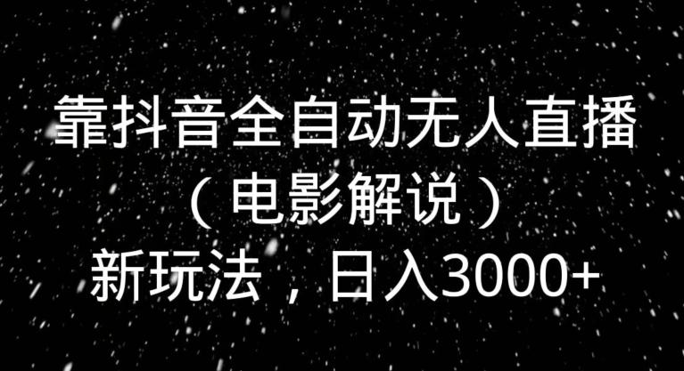 靠抖音全自动无人直播（电影解说）新玩法，日入3000+-网赚项目平台