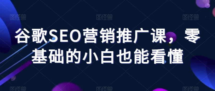 谷歌SEO营销推广课，零基础的小白也能看懂-网赚项目平台