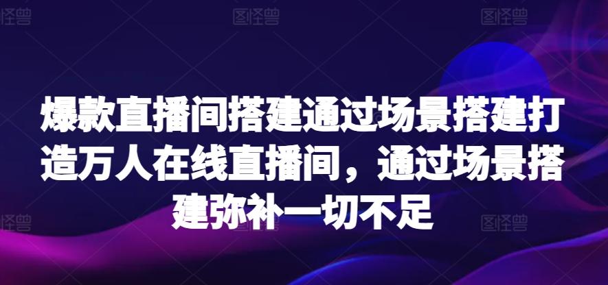 爆款直播间搭建通过场景搭建打造万人在线直播间，通过场景搭建弥补一切不足-网赚项目平台