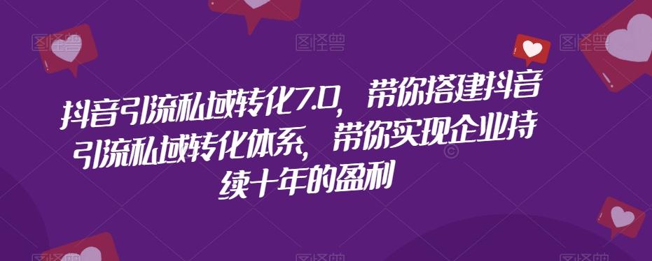 抖音引流私域转化7.0，带你搭建抖音引流私域转化体系，带你实现企业持续十年的盈利-网赚项目平台