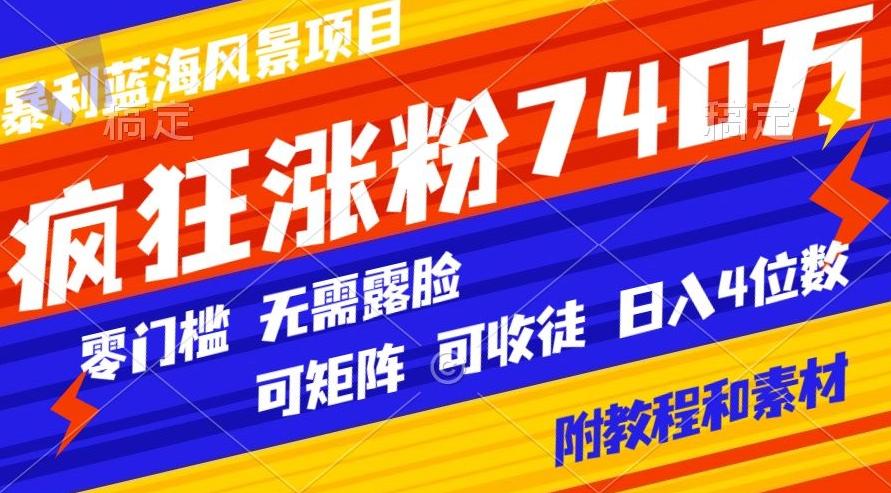 暴利蓝海风景项目疯狂涨粉740w，0门槛，无需露脸，可矩阵，可收徒，日入4位数【附教程和素材】-网赚项目平台