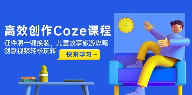 高效创作Coze课程，证件照一键换装，儿童故事旅游攻略，创意视频轻松玩转-网赚项目平台
