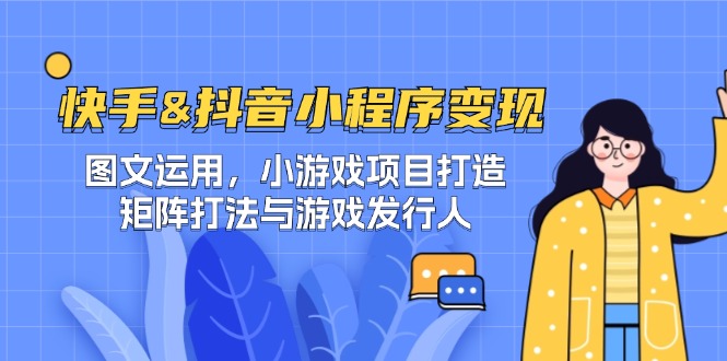 快手&抖音-小程序变现 图文运用/小游戏项目打造/矩阵打法与游戏发行人-网赚项目平台