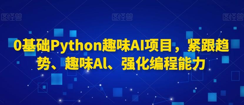 0基础Python趣味AI项目，紧跟趋势、趣味Al、强化编程能力-网赚项目平台