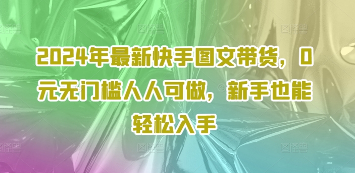 2024年最新快手图文带货，0元无门槛人人可做，新手也能轻松入手-网赚项目平台