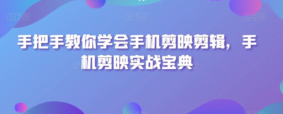 手把手教你学会手机剪映剪辑，手机剪映实战宝典-网赚项目平台