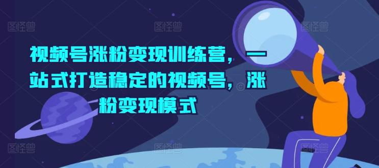 视频号涨粉变现训练营，一站式打造稳定的视频号，涨粉变现模式-网赚项目平台