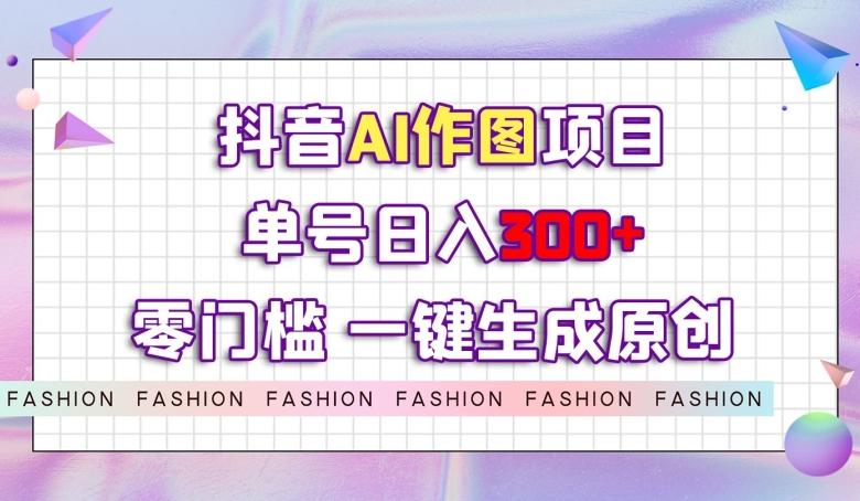 抖音AI作图项目，0门槛单号日入300+，一键生成原创图文【揭秘】-网赚项目平台
