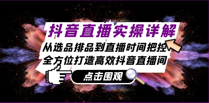抖音直播实操详解：从选品排品到直播时间把控，全方位打造高效抖音直播间-网赚项目平台