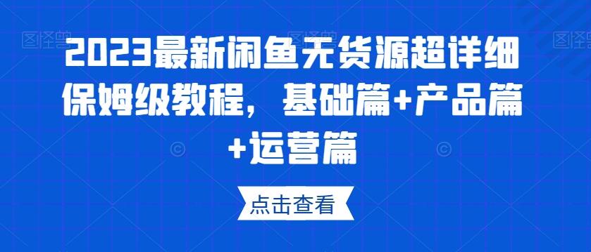 2023最新闲鱼无货源超详细保姆级教程，基础篇+产品篇+运营篇-网赚项目平台