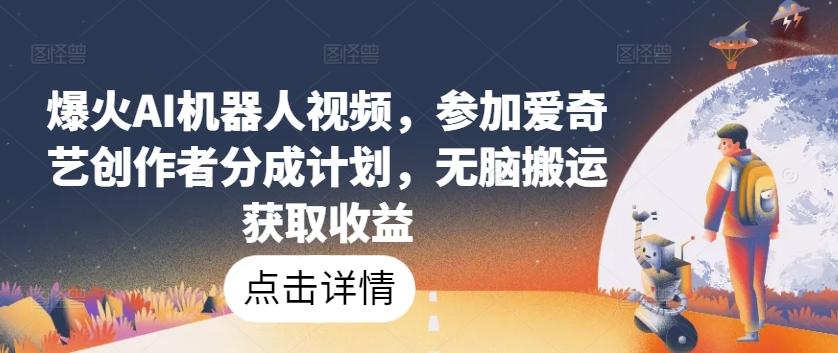 爆火AI机器人视频，参加爱奇艺创作者分成计划，无脑搬运获取收益【揭秘】-网赚项目平台