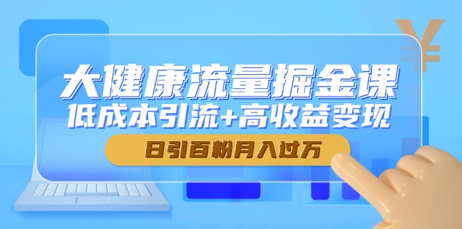 大健康流量掘金课，低成本引流+高收益变现，日引百粉月入过万-网赚项目平台
