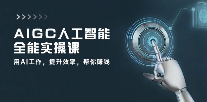AIGC 人工智能全能实操课：用AI工作，提升效率，帮你赚钱(33节课-网赚项目平台