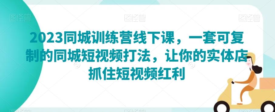 2023同城训练营线下课，一套可复制的同城短视频打法，让你的实体店抓住短视频红利-网赚项目平台