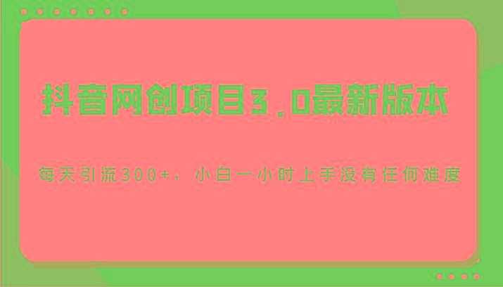 抖音网创项目3.0最新版本，每天引流300+，小白一小时上手没有任何难度-网赚项目平台