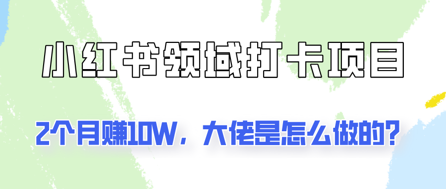 通过小红书领域打卡项目2个月赚10W，大佬是怎么做的？-网赚项目平台