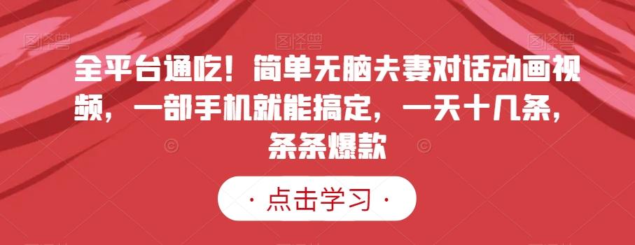 全平台通吃！简单无脑夫妻对话动画视频，一部手机就能搞定，一天十几条，条条爆款【揭秘】-网赚项目平台