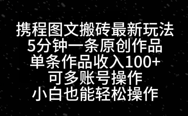 携程图文搬砖最新玩法，5分钟一条原创作品，单条作品收入100+-网赚项目平台