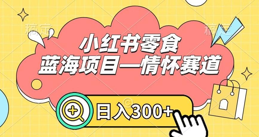 小红书零食蓝海项目—情怀赛道，0门槛，日入300+【揭秘】-网赚项目平台