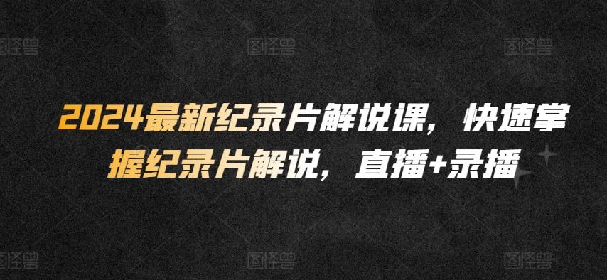 2024最新纪录片解说课，快速掌握纪录片解说，直播+录播-网赚项目平台