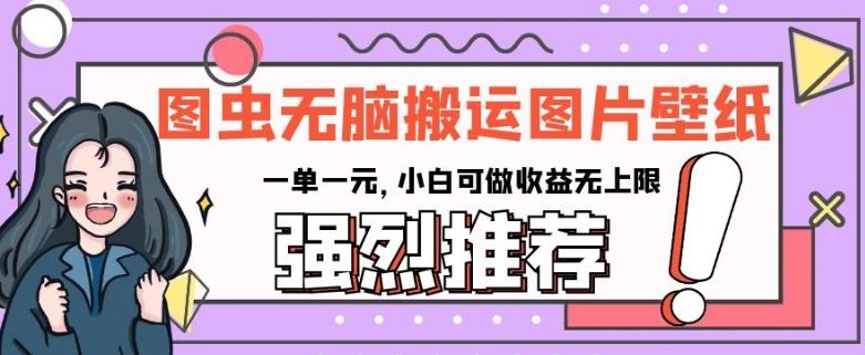 图虫无脑搬运图片壁纸，一单一元，小白可做收益无上限【揭秘】-网赚项目平台