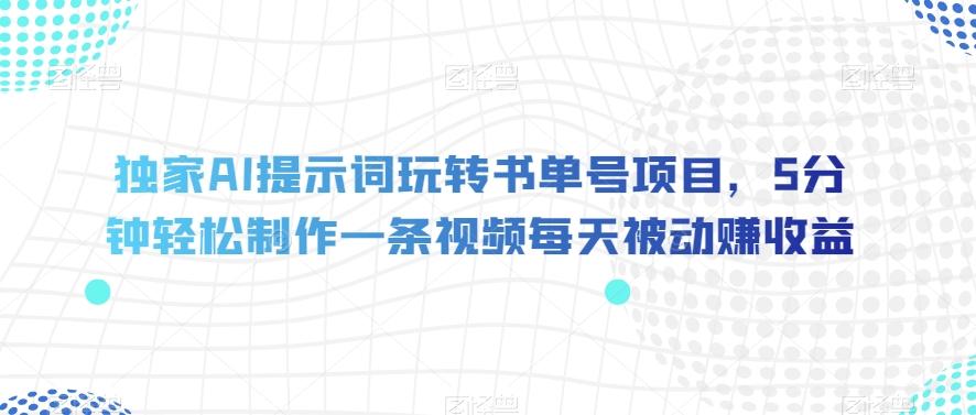 独家AI提示词玩转书单号项目，5分钟轻松制作一条视频每天被动赚收益【揭秘】-网赚项目平台