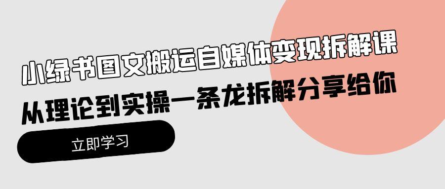 (10055期)小绿书图文搬运自媒体变现拆解课，从理论到实操一条龙拆解分享给你-网赚项目平台