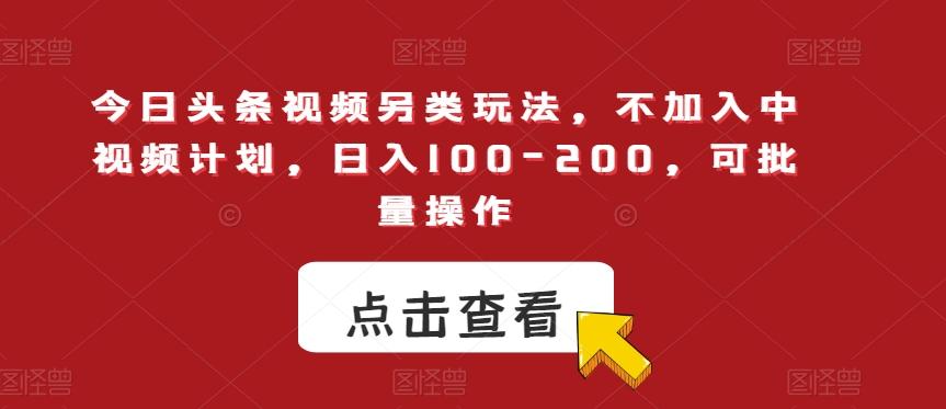 今日头条视频另类玩法，不加入中视频计划，日入100-200，可批量操作【揭秘】-网赚项目平台
