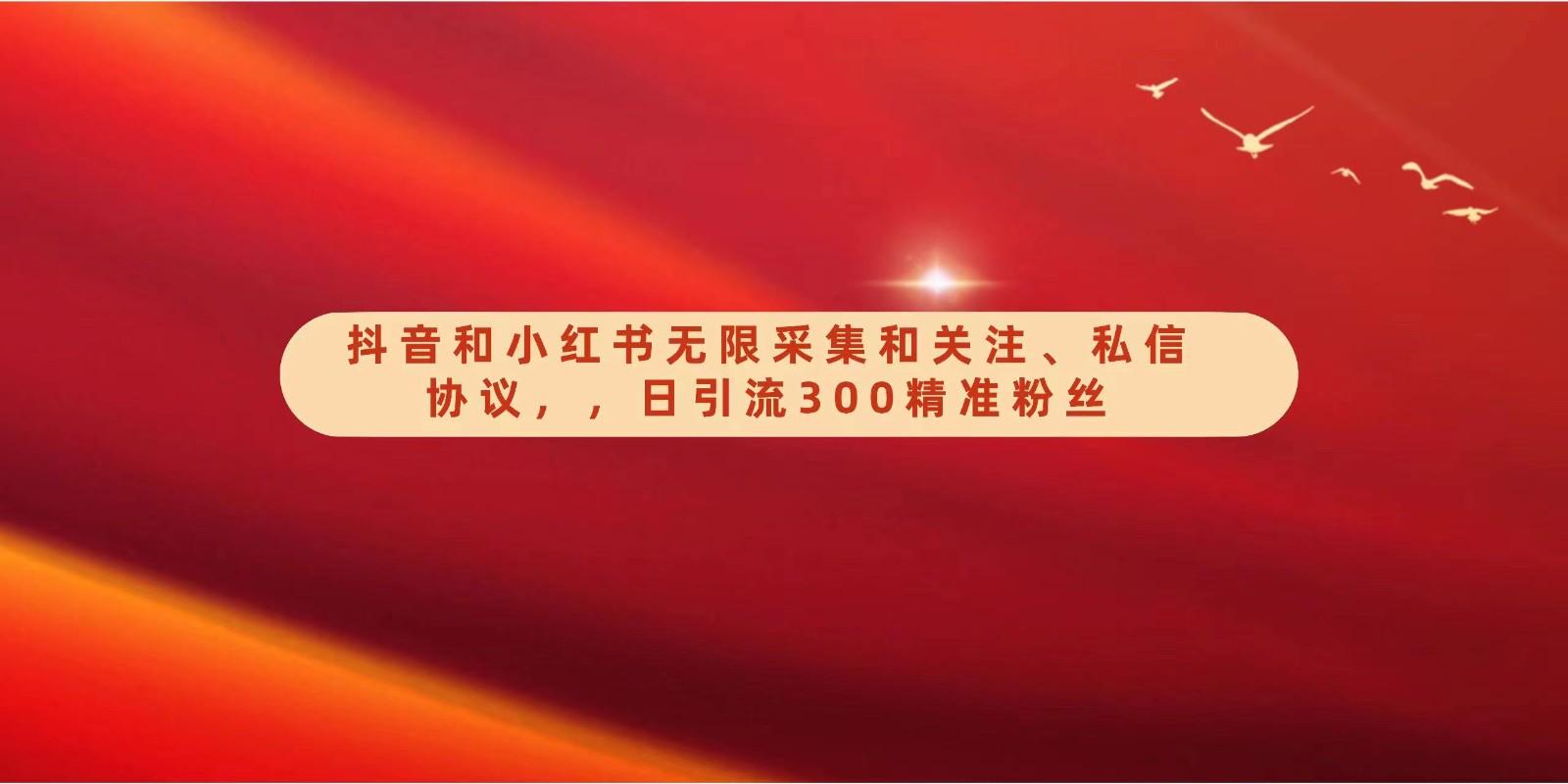 抖音和小红书无限采集和关注、私信协议，日引流300精准粉-网赚项目平台