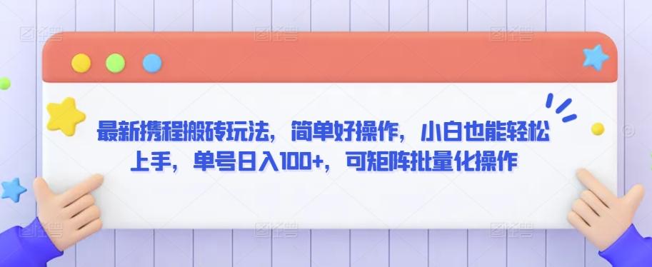 最新携程搬砖玩法，简单好操作，小白也能轻松上手，单号日入100+，可矩阵批量化操作【揭秘】-网赚项目平台