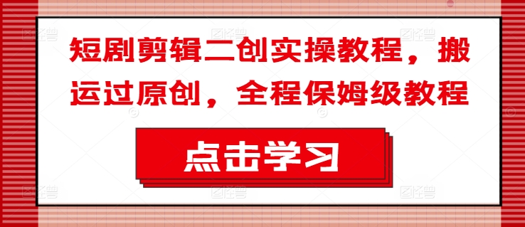 短剧剪辑二创实操教程，搬运过原创，全程保姆级教程-网赚项目平台