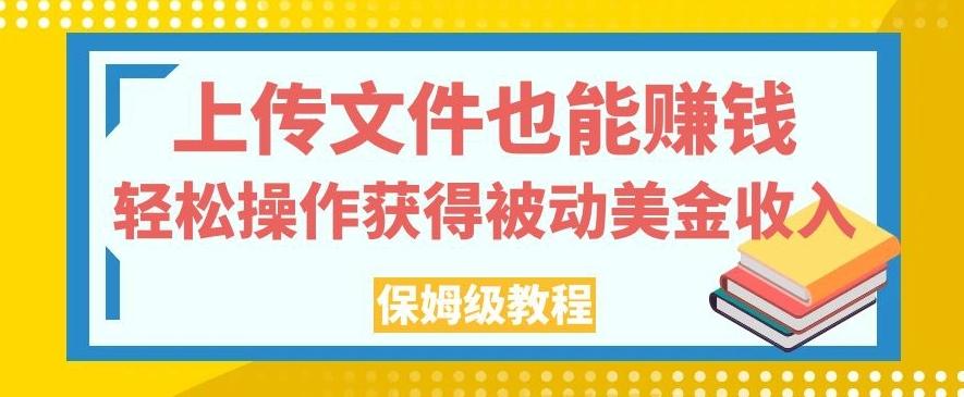 上传文件也能赚钱，轻松操作获得被动美金收入，保姆级教程【揭秘】-网赚项目平台
