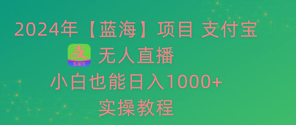 2024年【蓝海】项目 支付宝无人直播 小白也能日入1000+  实操教程-网赚项目平台